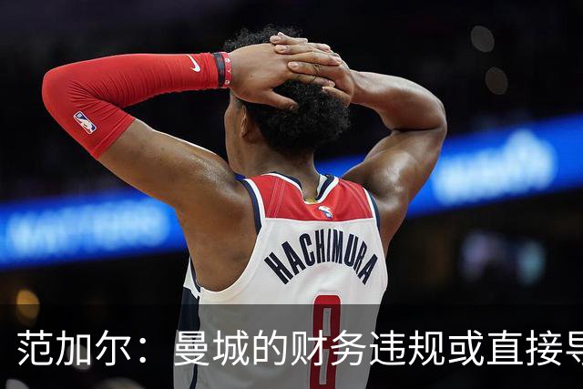 范加尔：曼城的财务违规或直接导致我在曼联的解雇